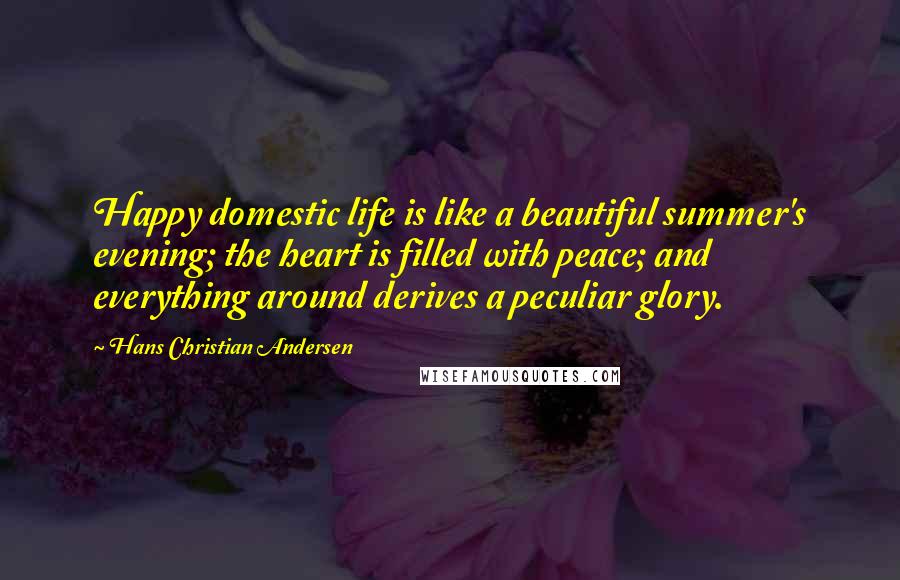 Hans Christian Andersen Quotes: Happy domestic life is like a beautiful summer's evening; the heart is filled with peace; and everything around derives a peculiar glory.