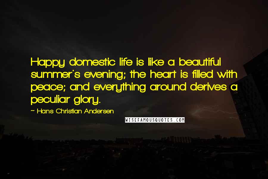 Hans Christian Andersen Quotes: Happy domestic life is like a beautiful summer's evening; the heart is filled with peace; and everything around derives a peculiar glory.