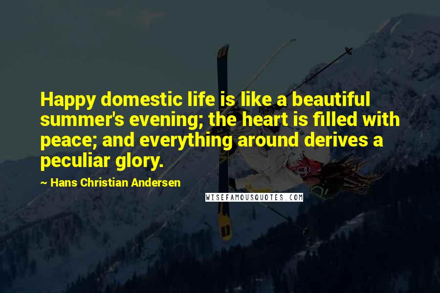 Hans Christian Andersen Quotes: Happy domestic life is like a beautiful summer's evening; the heart is filled with peace; and everything around derives a peculiar glory.