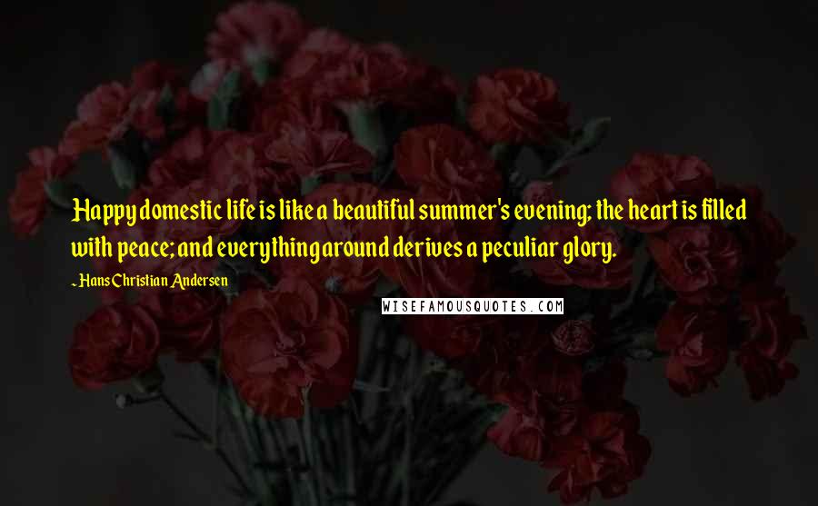 Hans Christian Andersen Quotes: Happy domestic life is like a beautiful summer's evening; the heart is filled with peace; and everything around derives a peculiar glory.