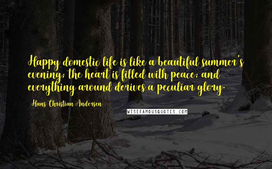 Hans Christian Andersen Quotes: Happy domestic life is like a beautiful summer's evening; the heart is filled with peace; and everything around derives a peculiar glory.
