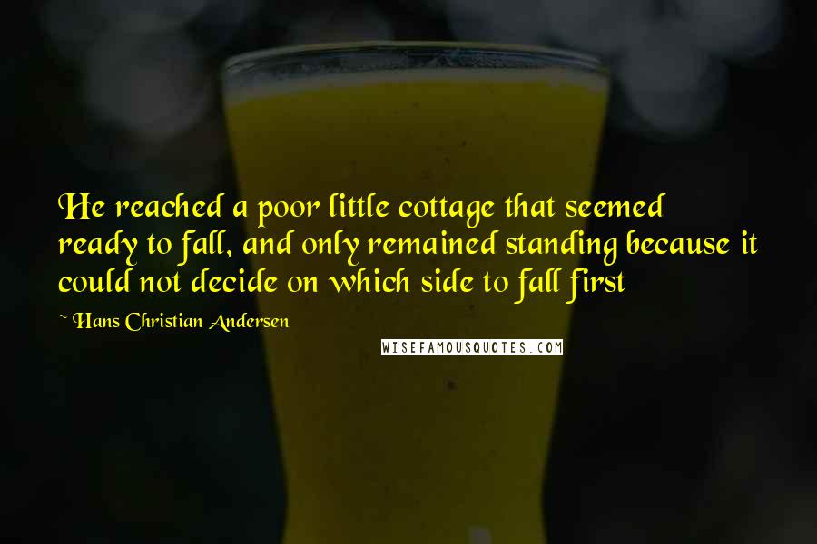 Hans Christian Andersen Quotes: He reached a poor little cottage that seemed ready to fall, and only remained standing because it could not decide on which side to fall first