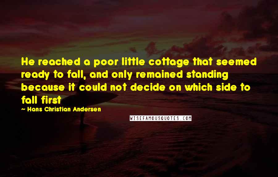 Hans Christian Andersen Quotes: He reached a poor little cottage that seemed ready to fall, and only remained standing because it could not decide on which side to fall first