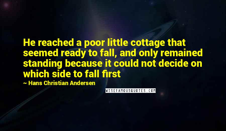 Hans Christian Andersen Quotes: He reached a poor little cottage that seemed ready to fall, and only remained standing because it could not decide on which side to fall first