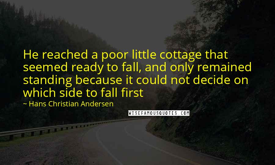 Hans Christian Andersen Quotes: He reached a poor little cottage that seemed ready to fall, and only remained standing because it could not decide on which side to fall first
