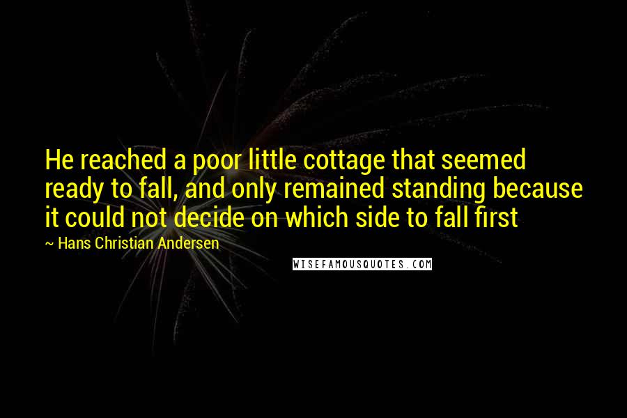 Hans Christian Andersen Quotes: He reached a poor little cottage that seemed ready to fall, and only remained standing because it could not decide on which side to fall first