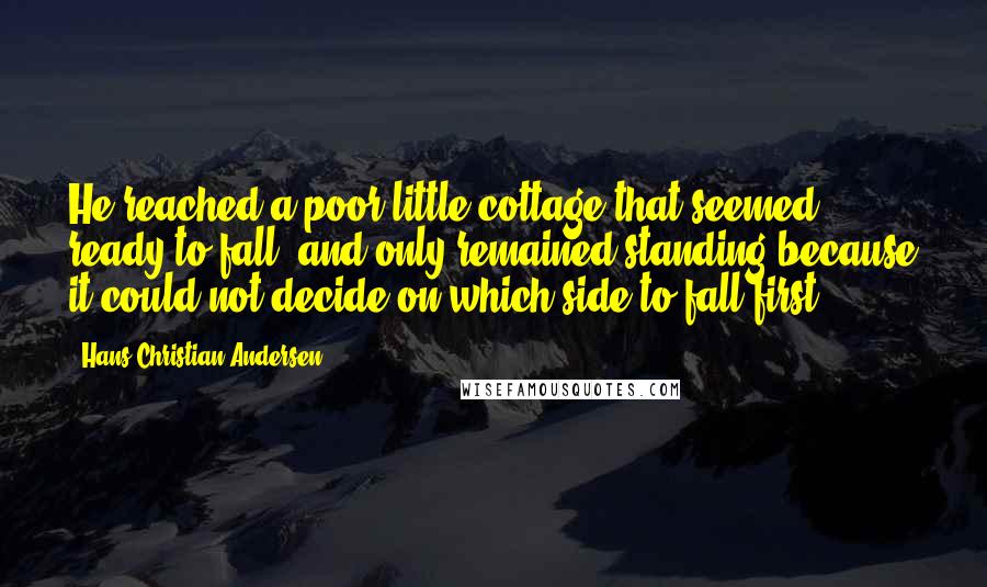 Hans Christian Andersen Quotes: He reached a poor little cottage that seemed ready to fall, and only remained standing because it could not decide on which side to fall first