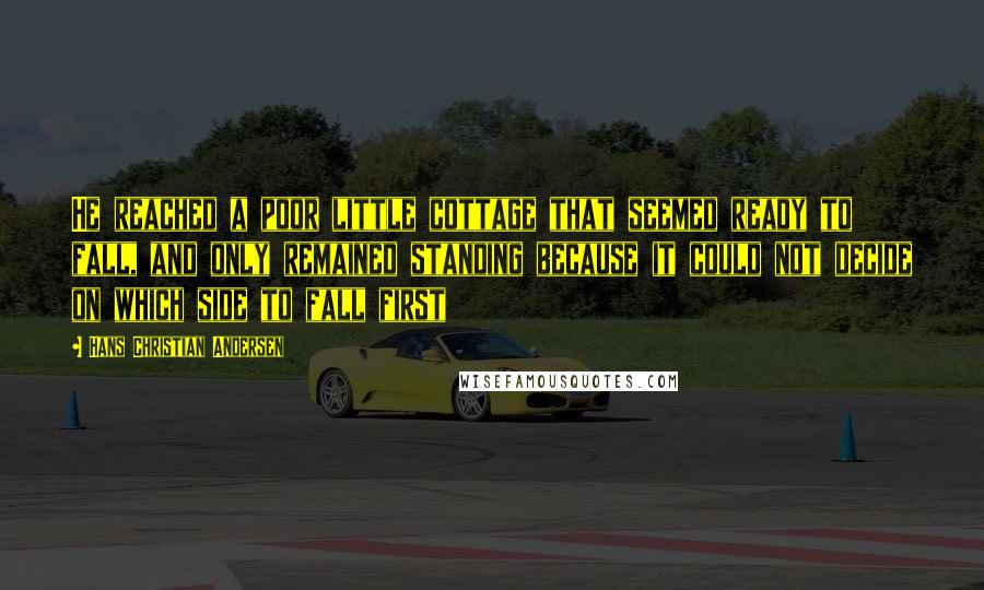 Hans Christian Andersen Quotes: He reached a poor little cottage that seemed ready to fall, and only remained standing because it could not decide on which side to fall first