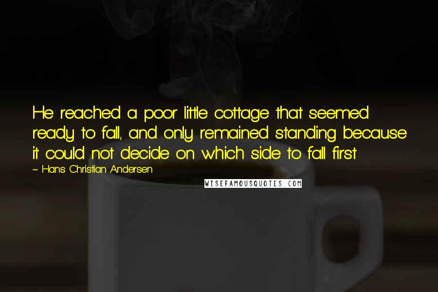 Hans Christian Andersen Quotes: He reached a poor little cottage that seemed ready to fall, and only remained standing because it could not decide on which side to fall first