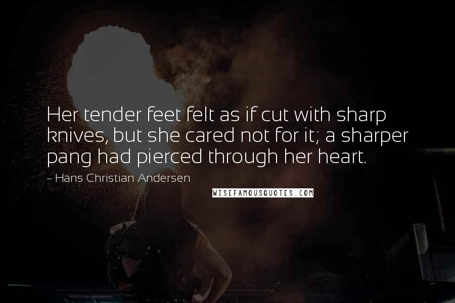 Hans Christian Andersen Quotes: Her tender feet felt as if cut with sharp knives, but she cared not for it; a sharper pang had pierced through her heart.