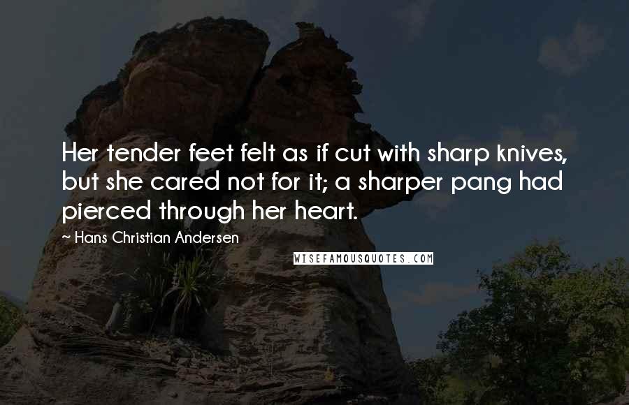 Hans Christian Andersen Quotes: Her tender feet felt as if cut with sharp knives, but she cared not for it; a sharper pang had pierced through her heart.