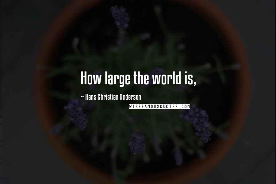 Hans Christian Andersen Quotes: How large the world is,