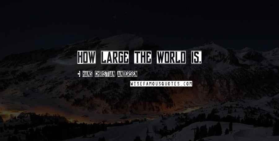 Hans Christian Andersen Quotes: How large the world is,