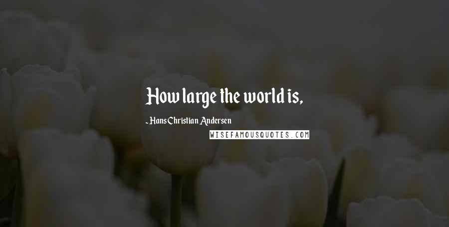 Hans Christian Andersen Quotes: How large the world is,