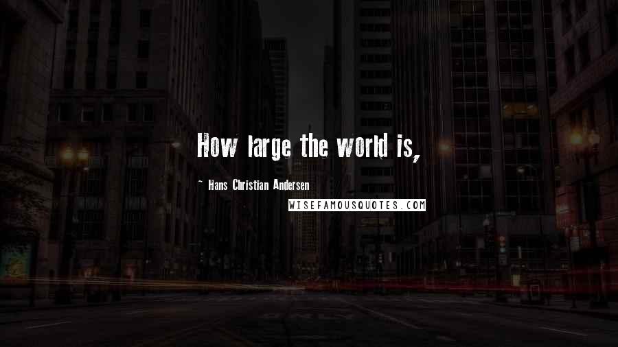 Hans Christian Andersen Quotes: How large the world is,