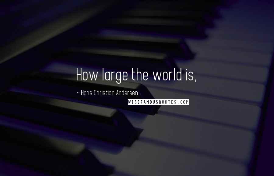 Hans Christian Andersen Quotes: How large the world is,