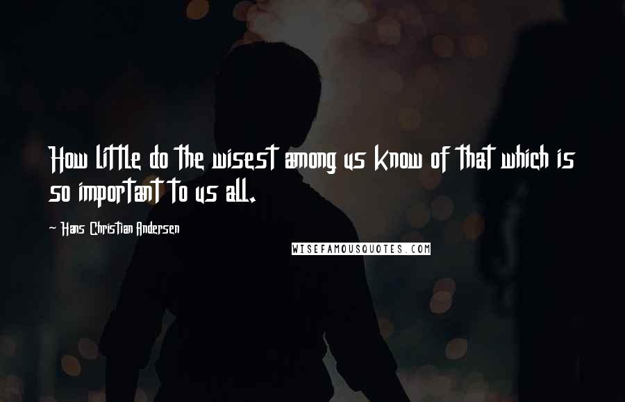 Hans Christian Andersen Quotes: How little do the wisest among us know of that which is so important to us all.