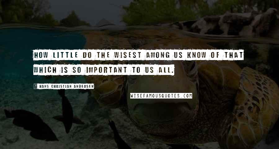 Hans Christian Andersen Quotes: How little do the wisest among us know of that which is so important to us all.