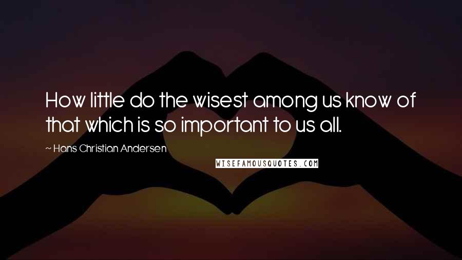 Hans Christian Andersen Quotes: How little do the wisest among us know of that which is so important to us all.