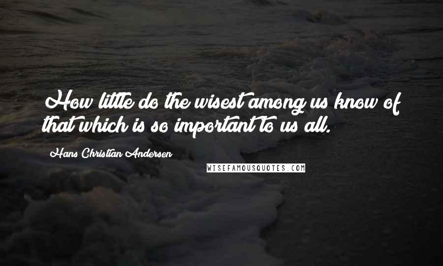 Hans Christian Andersen Quotes: How little do the wisest among us know of that which is so important to us all.