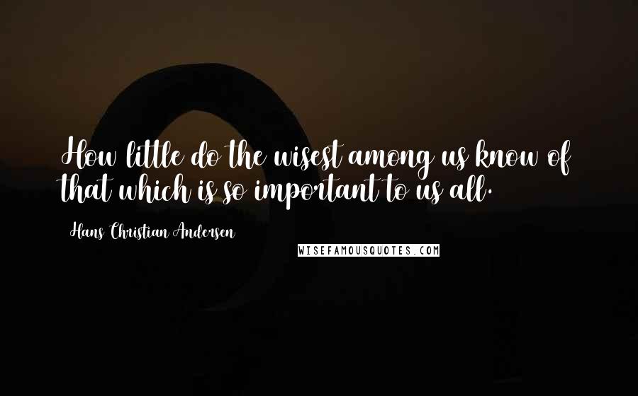 Hans Christian Andersen Quotes: How little do the wisest among us know of that which is so important to us all.