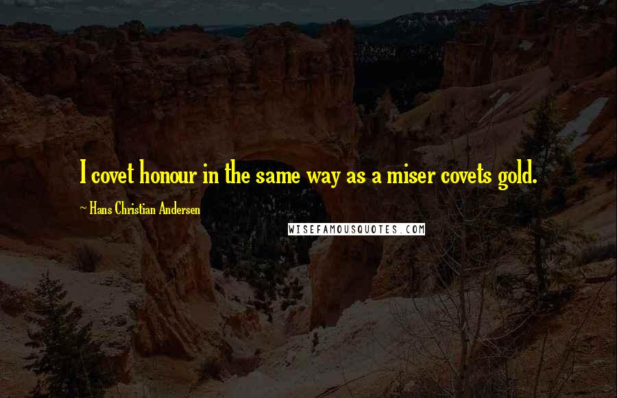Hans Christian Andersen Quotes: I covet honour in the same way as a miser covets gold.