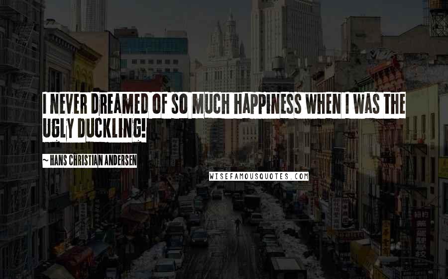 Hans Christian Andersen Quotes: I never dreamed of so much happiness when I was the Ugly Duckling!