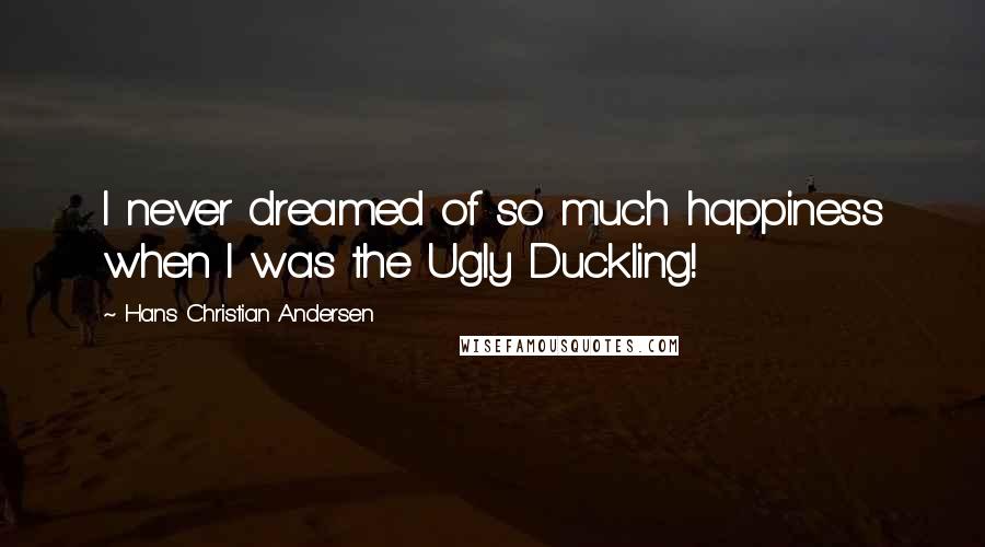 Hans Christian Andersen Quotes: I never dreamed of so much happiness when I was the Ugly Duckling!