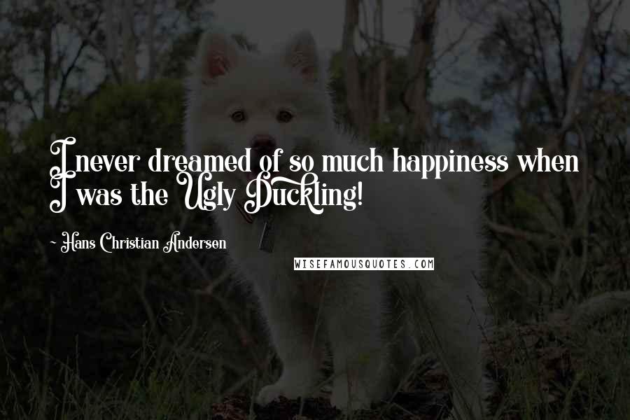 Hans Christian Andersen Quotes: I never dreamed of so much happiness when I was the Ugly Duckling!