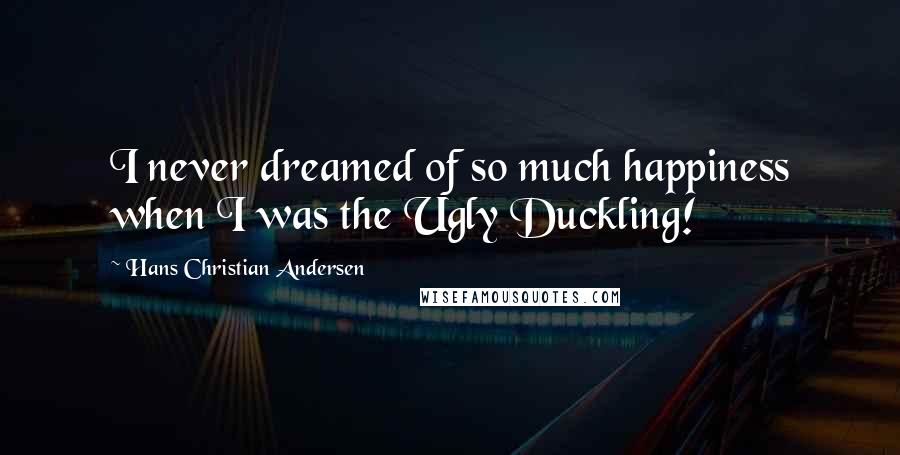 Hans Christian Andersen Quotes: I never dreamed of so much happiness when I was the Ugly Duckling!