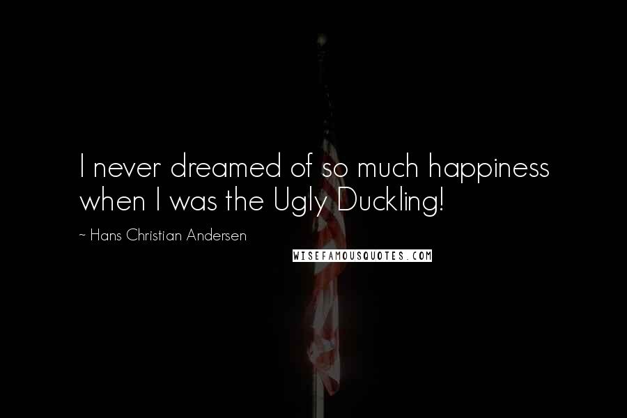 Hans Christian Andersen Quotes: I never dreamed of so much happiness when I was the Ugly Duckling!