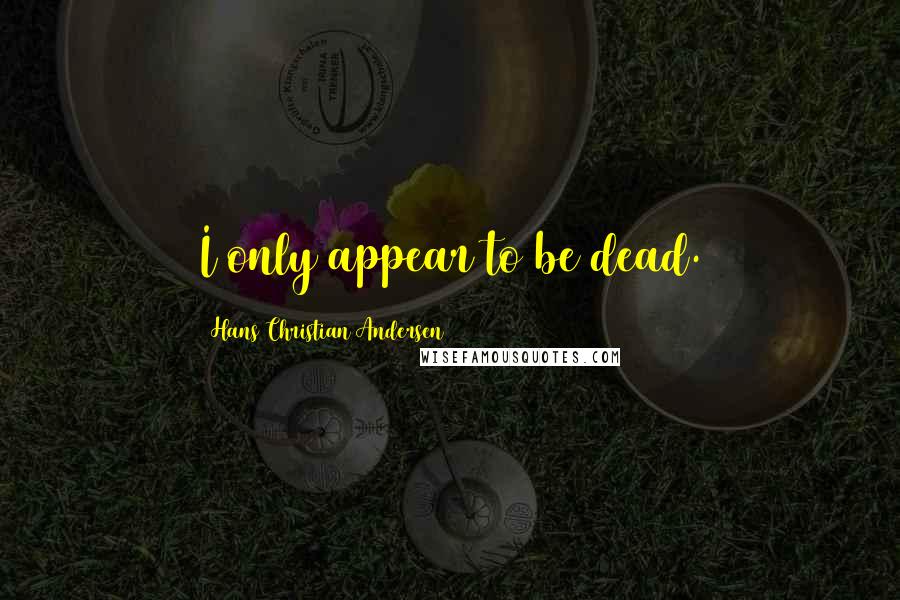 Hans Christian Andersen Quotes: I only appear to be dead.