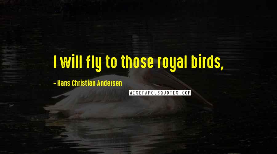 Hans Christian Andersen Quotes: I will fly to those royal birds,