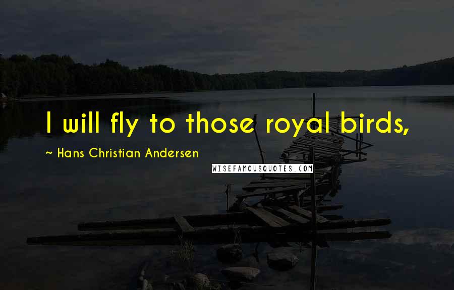 Hans Christian Andersen Quotes: I will fly to those royal birds,