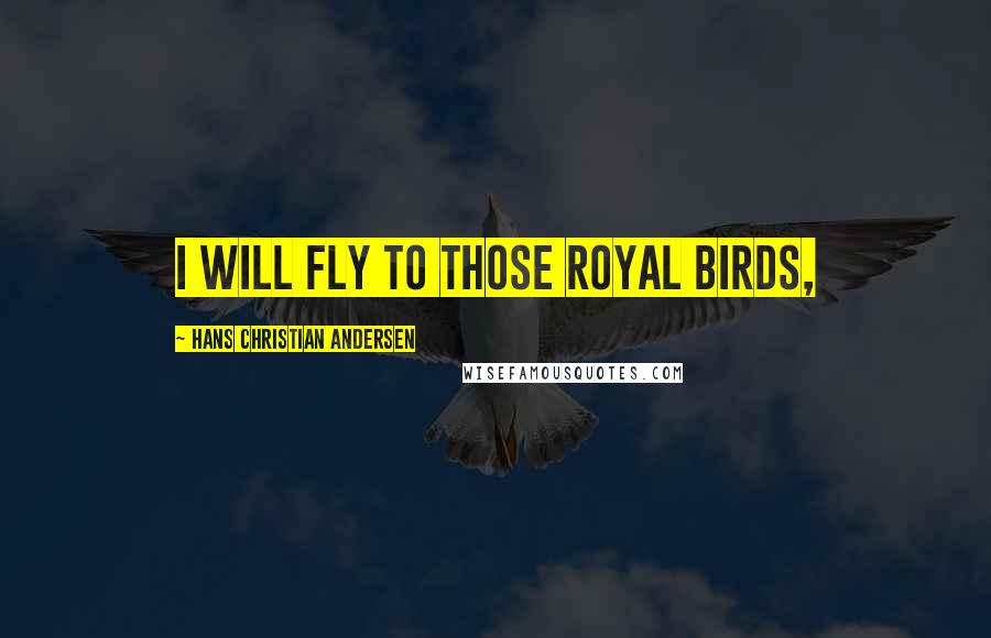 Hans Christian Andersen Quotes: I will fly to those royal birds,