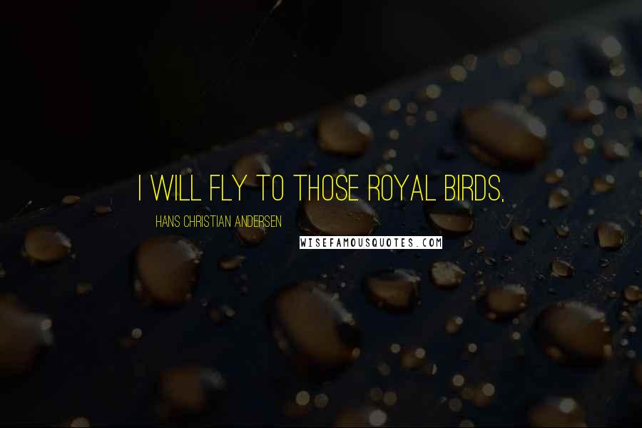 Hans Christian Andersen Quotes: I will fly to those royal birds,
