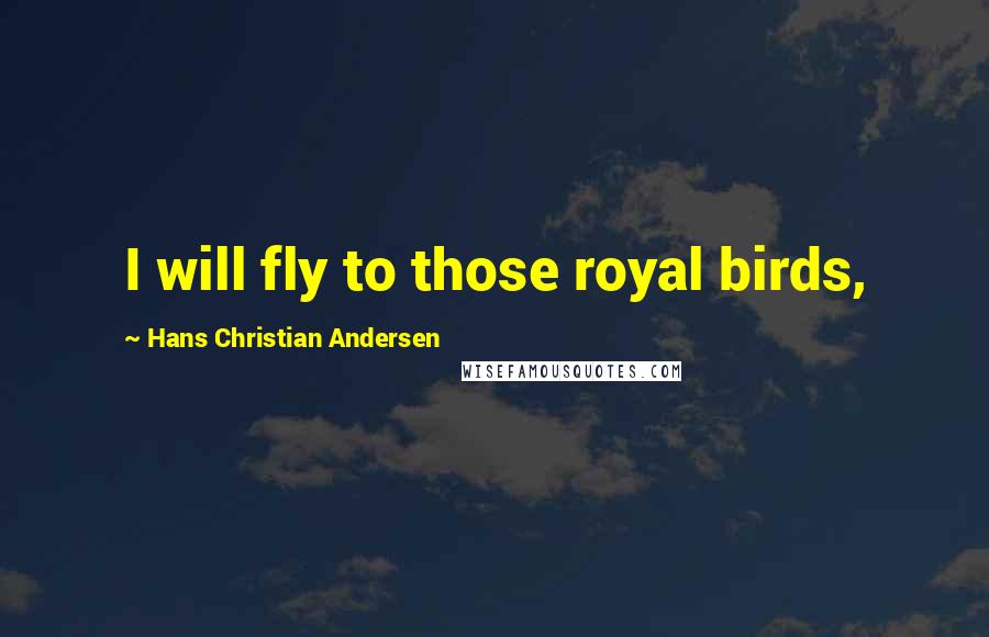 Hans Christian Andersen Quotes: I will fly to those royal birds,