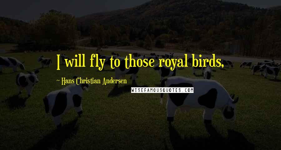 Hans Christian Andersen Quotes: I will fly to those royal birds,