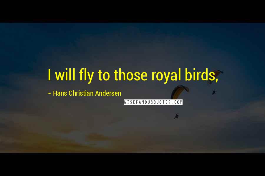 Hans Christian Andersen Quotes: I will fly to those royal birds,