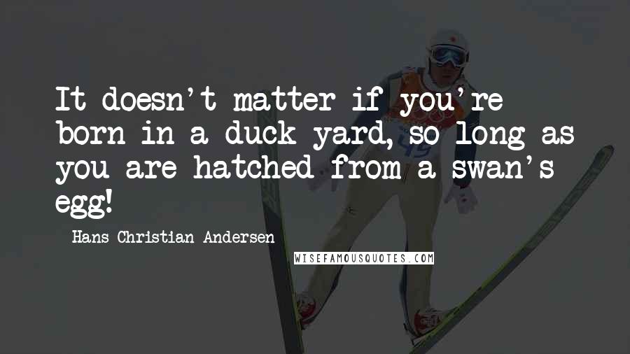 Hans Christian Andersen Quotes: It doesn't matter if you're born in a duck yard, so long as you are hatched from a swan's egg!