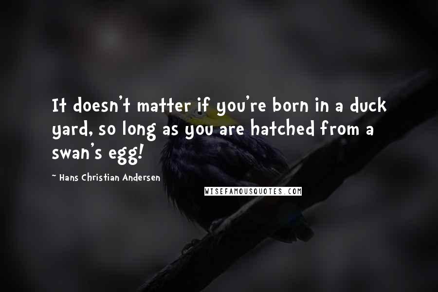 Hans Christian Andersen Quotes: It doesn't matter if you're born in a duck yard, so long as you are hatched from a swan's egg!