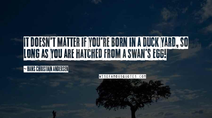 Hans Christian Andersen Quotes: It doesn't matter if you're born in a duck yard, so long as you are hatched from a swan's egg!