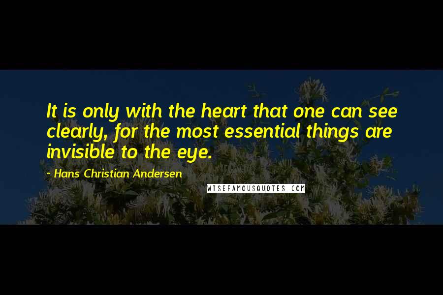 Hans Christian Andersen Quotes: It is only with the heart that one can see clearly, for the most essential things are invisible to the eye.