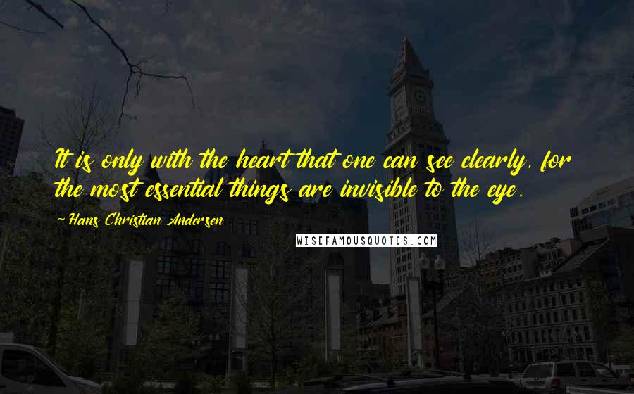 Hans Christian Andersen Quotes: It is only with the heart that one can see clearly, for the most essential things are invisible to the eye.