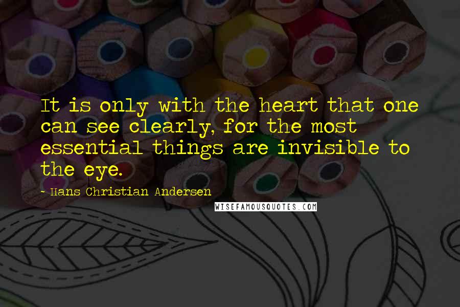 Hans Christian Andersen Quotes: It is only with the heart that one can see clearly, for the most essential things are invisible to the eye.