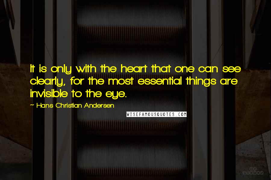 Hans Christian Andersen Quotes: It is only with the heart that one can see clearly, for the most essential things are invisible to the eye.