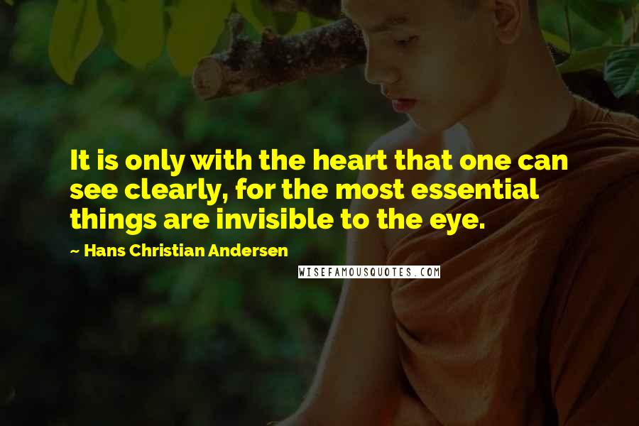 Hans Christian Andersen Quotes: It is only with the heart that one can see clearly, for the most essential things are invisible to the eye.