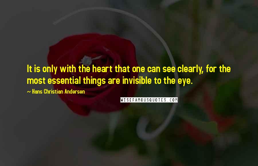 Hans Christian Andersen Quotes: It is only with the heart that one can see clearly, for the most essential things are invisible to the eye.
