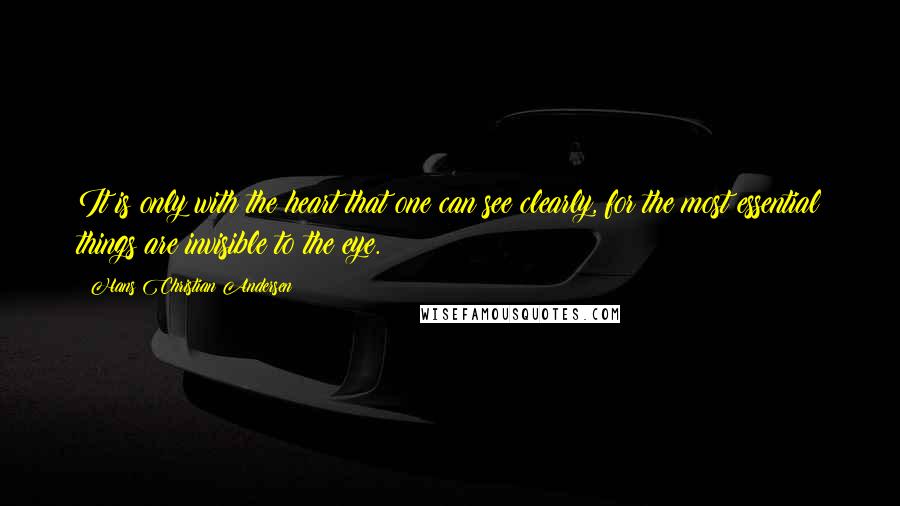 Hans Christian Andersen Quotes: It is only with the heart that one can see clearly, for the most essential things are invisible to the eye.