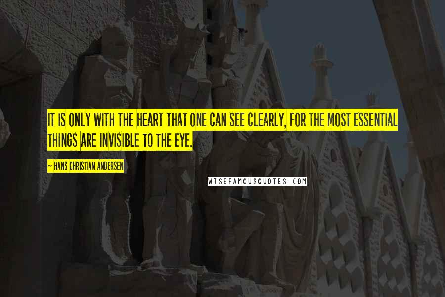 Hans Christian Andersen Quotes: It is only with the heart that one can see clearly, for the most essential things are invisible to the eye.